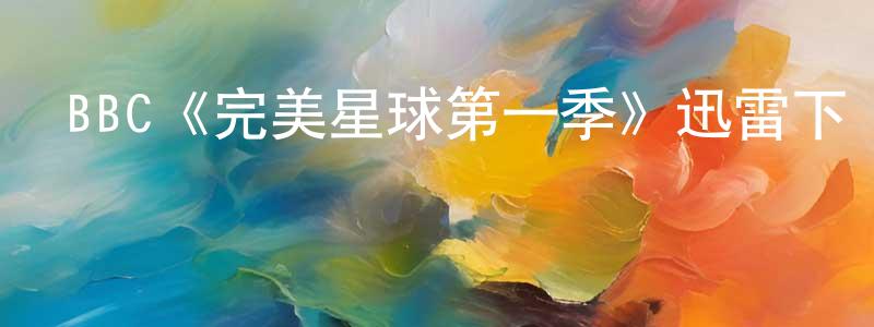 陳雪勤發布BBC《完美星球第一季》迅雷下載/在線觀看/百度云-選秀/綜藝-美劇天堂